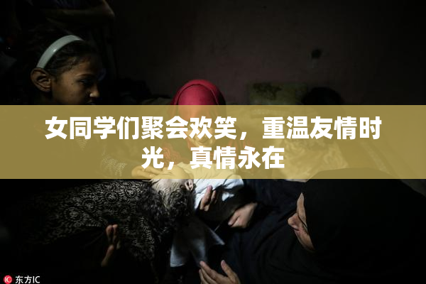 女同学们聚会欢笑，重温友情时光，真情永在