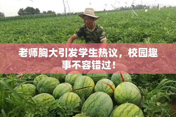 老师胸大引发学生热议，校园趣事不容错过！