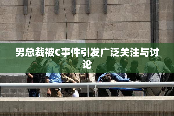 男总裁被C事件引发广泛关注与讨论