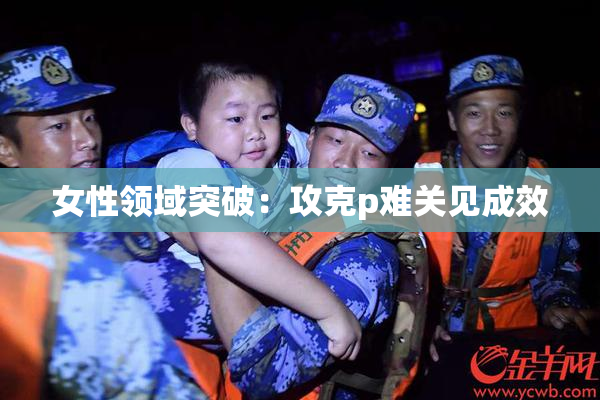 女性领域突破：攻克p难关见成效