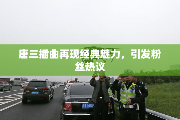 唐三插曲再现经典魅力，引发粉丝热议