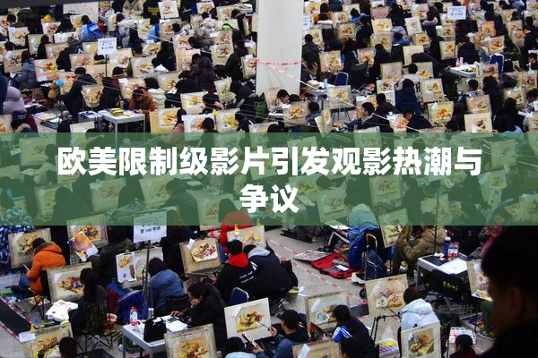欧美限制级影片引发观影热潮与争议