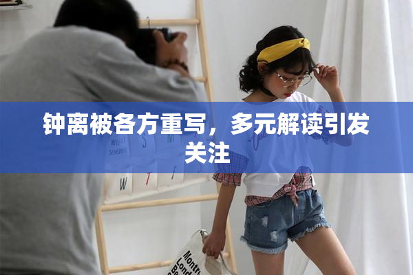 钟离被各方重写，多元解读引发关注