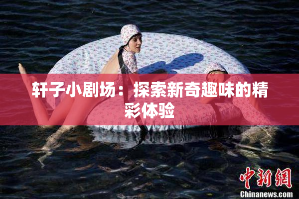 轩子小剧场：探索新奇趣味的精彩体验