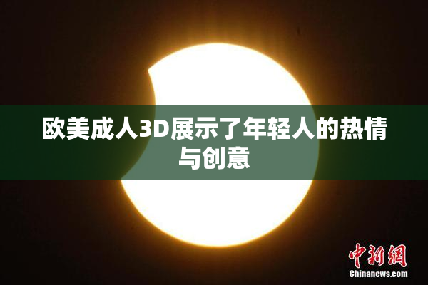 欧美成人3D展示了年轻人的热情与创意