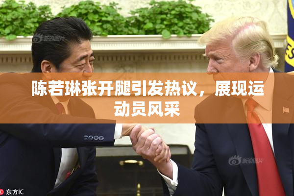 陈若琳张开腿引发热议，展现运动员风采