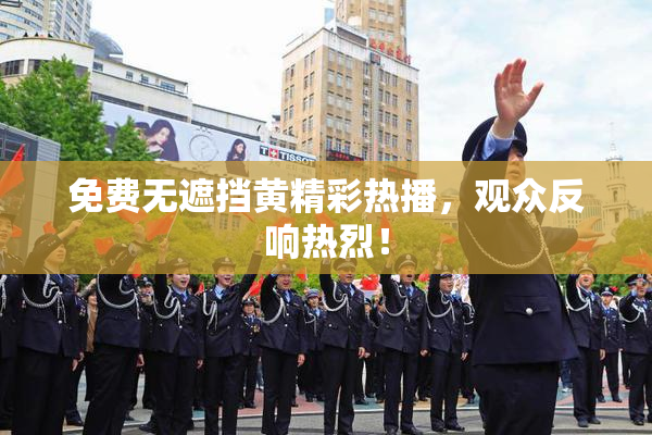 免费无遮挡黄精彩热播，观众反响热烈！