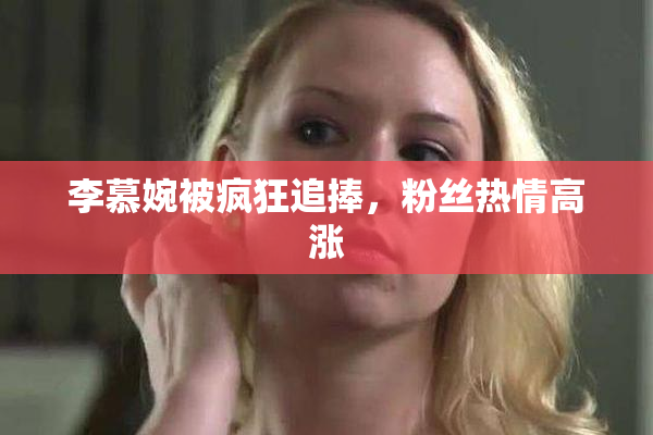 李慕婉被疯狂追捧，粉丝热情高涨