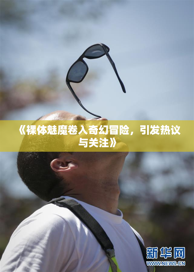 《裸体魅魔卷入奇幻冒险，引发热议与关注》