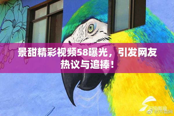 景甜精彩视频58曝光，引发网友热议与追捧！