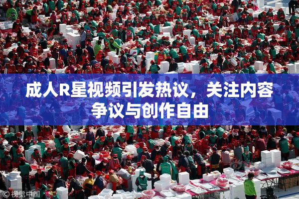 成人R星视频引发热议，关注内容争议与创作自由