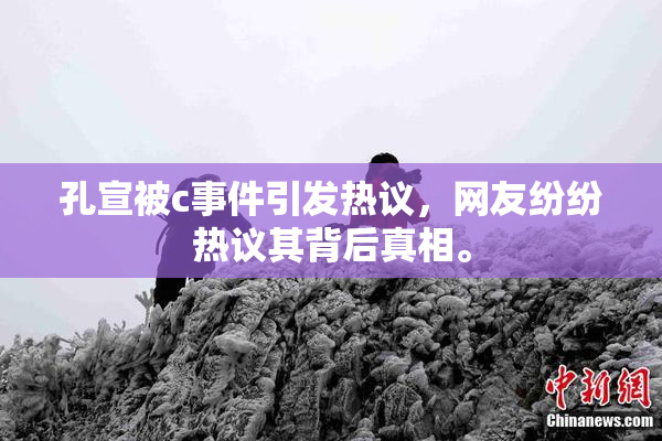 孔宣被c事件引发热议，网友纷纷热议其背后真相。