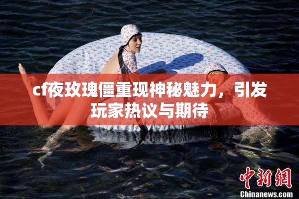 cf夜玫瑰僵重现神秘魅力，引发玩家热议与期待