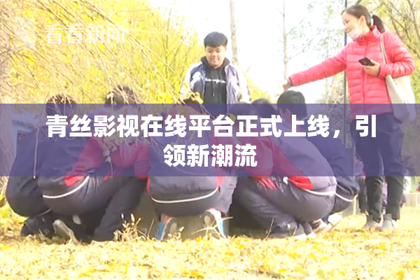 青丝影视在线平台正式上线，引领新潮流