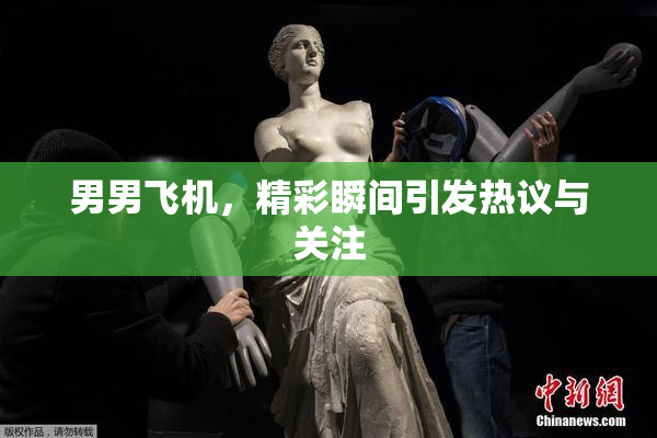 男男飞机，精彩瞬间引发热议与关注