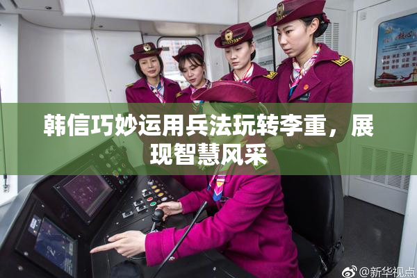韩信巧妙运用兵法玩转李重，展现智慧风采