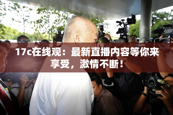 17c在线观：最新直播内容等你来享受，激情不断！