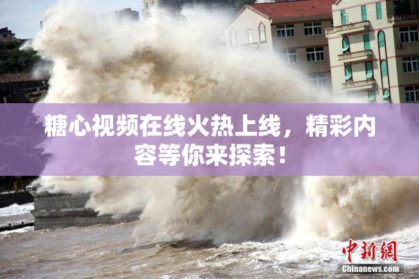 糖心视频在线火热上线，精彩内容等你来探索！