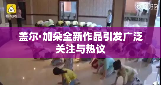 盖尔·加朵全新作品引发广泛关注与热议