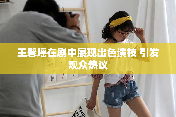王馨瑶在剧中展现出色演技 引发观众热议