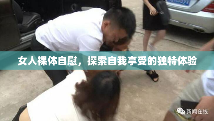 女人裸体自慰，探索自我享受的独特体验