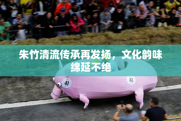 朱竹清流传承再发扬，文化韵味绵延不绝