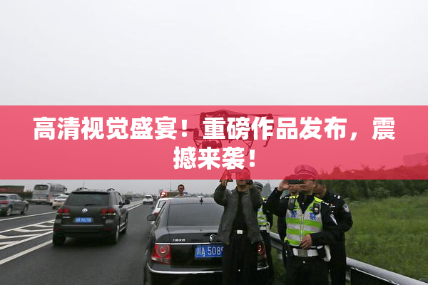 高清视觉盛宴！重磅作品发布，震撼来袭！