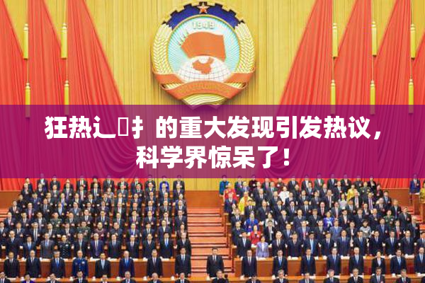 狂热辶喿扌的重大发现引发热议，科学界惊呆了！
