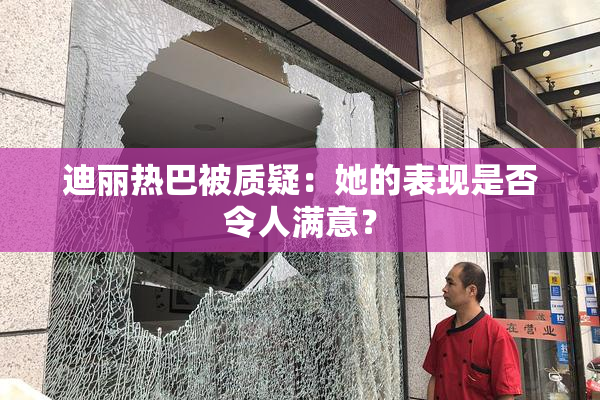 迪丽热巴被质疑：她的表现是否令人满意？