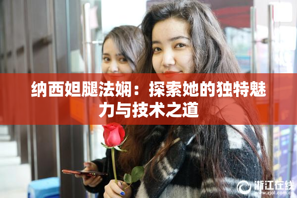 纳西妲腿法娴：探索她的独特魅力与技术之道