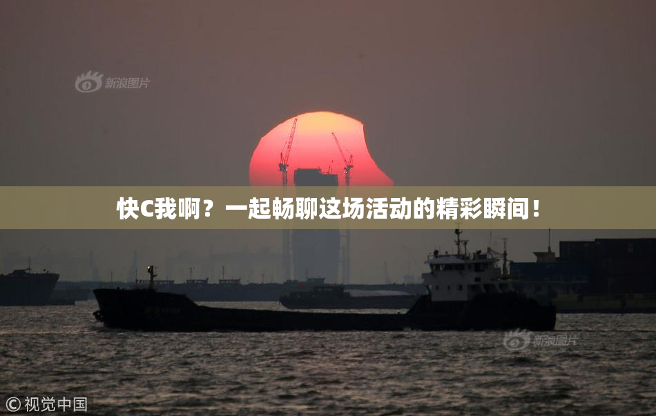 快C我啊？一起畅聊这场活动的精彩瞬间！