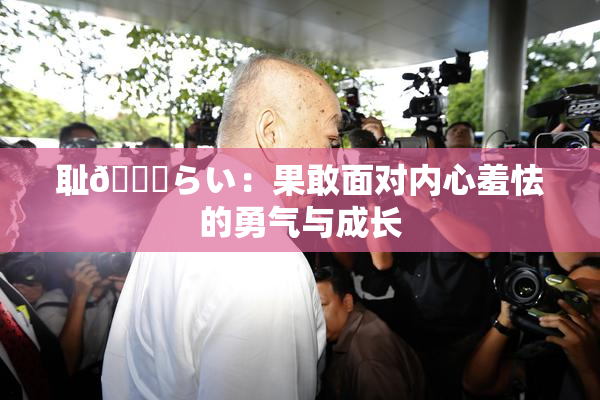 耻🍓らい：果敢面对内心羞怯的勇气与成长