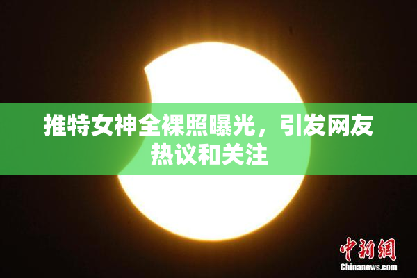 推特女神全裸照曝光，引发网友热议和关注
