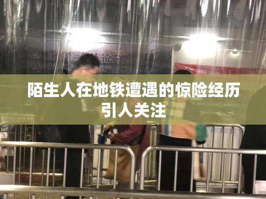 陌生人在地铁遭遇的惊险经历引人关注