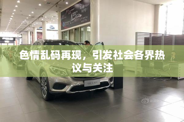 色情乱码再现，引发社会各界热议与关注