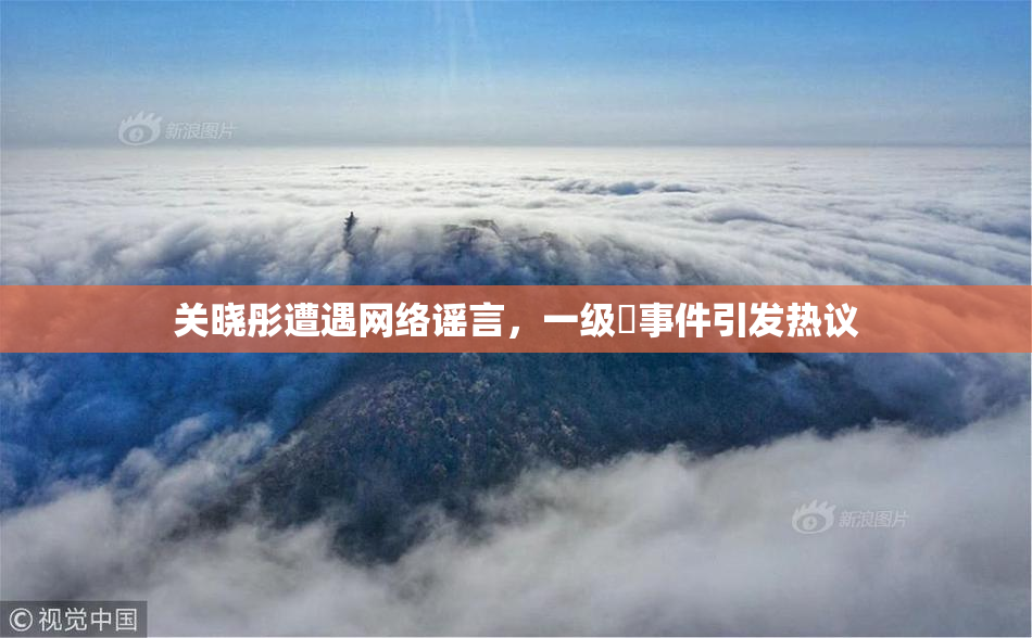 关晓彤遭遇网络谣言，一级婬事件引发热议
