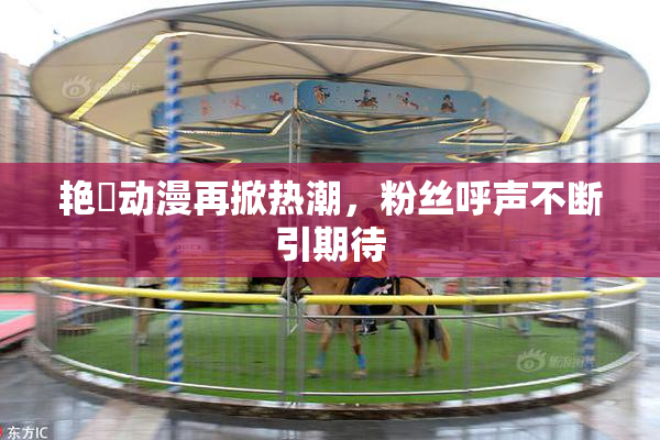 艳鉧动漫再掀热潮，粉丝呼声不断引期待