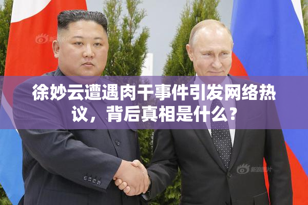 徐妙云遭遇肉干事件引发网络热议，背后真相是什么？
