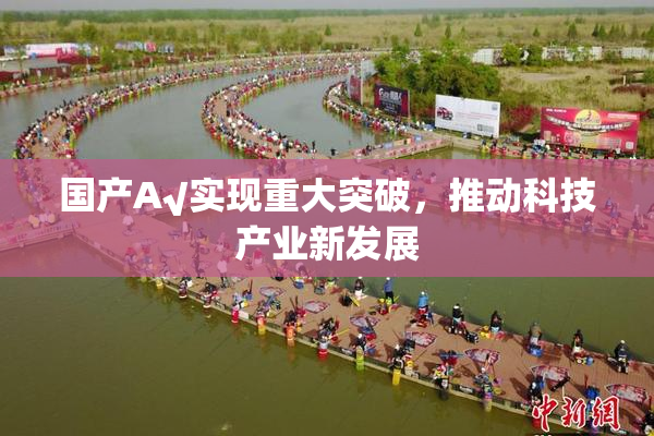 国产A√实现重大突破，推动科技产业新发展