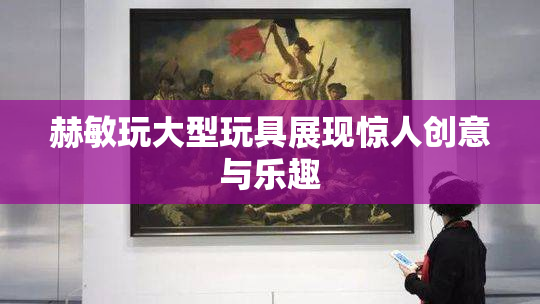 赫敏玩大型玩具展现惊人创意与乐趣