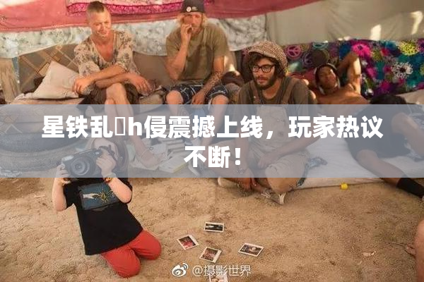 星铁乱婬h侵震撼上线，玩家热议不断！