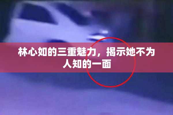 林心如的三重魅力，揭示她不为人知的一面