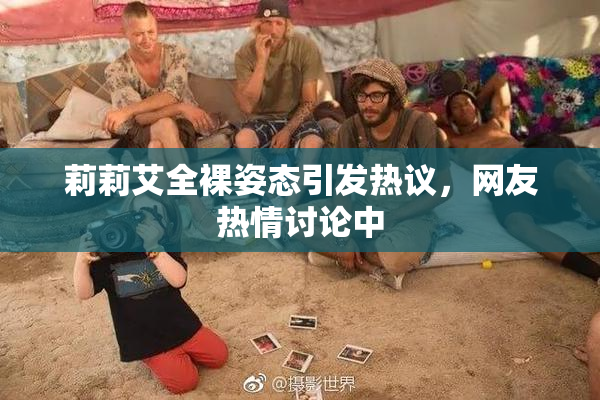 莉莉艾全裸姿态引发热议，网友热情讨论中