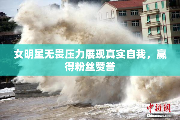 女明星无畏压力展现真实自我，赢得粉丝赞誉