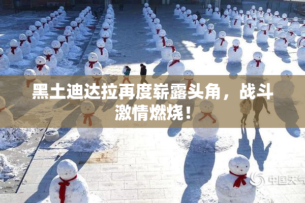 黑土迪达拉再度崭露头角，战斗激情燃烧！