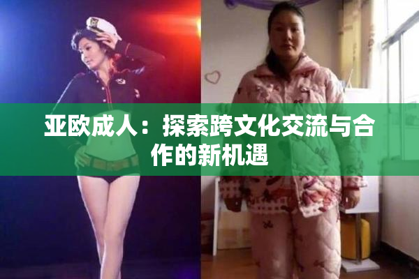 亚欧成人：探索跨文化交流与合作的新机遇