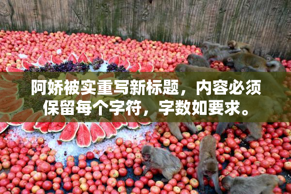 阿娇被实重写新标题，内容必须保留每个字符，字数如要求。