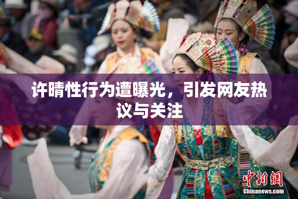 许晴性行为遭曝光，引发网友热议与关注