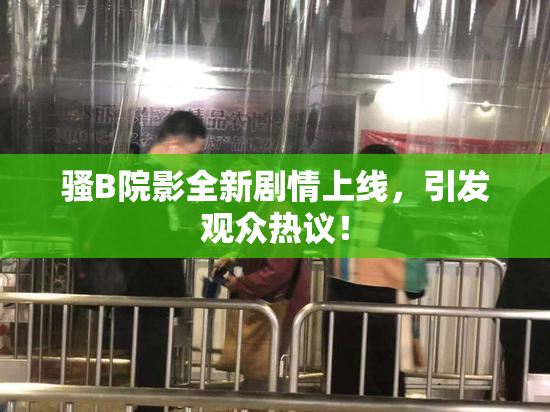 骚B院影全新剧情上线，引发观众热议！