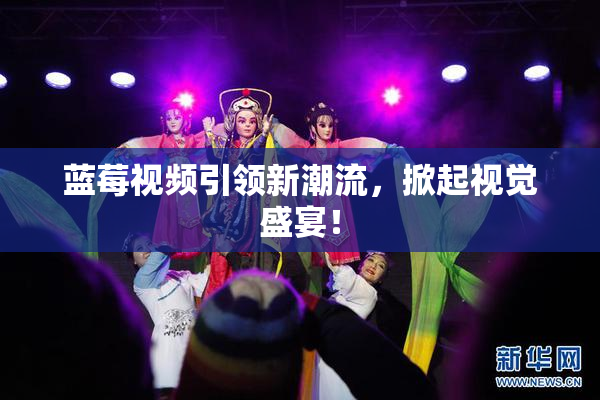 蓝莓视频引领新潮流，掀起视觉盛宴！